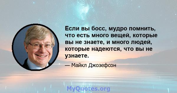 Если вы босс, мудро помнить, что есть много вещей, которые вы не знаете, и много людей, которые надеются, что вы не узнаете.