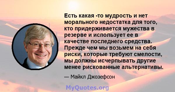 Есть какая -то мудрость и нет морального недостатка для того, кто придерживается мужества в резерве и использует ее в качестве последнего средства. Прежде чем мы возьмем на себя риски, которые требуют смелости, мы