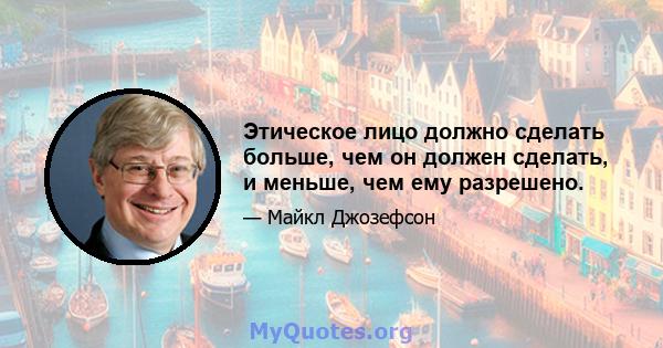 Этическое лицо должно сделать больше, чем он должен сделать, и меньше, чем ему разрешено.