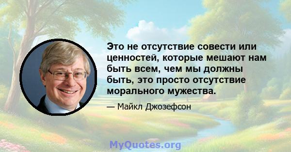 Это не отсутствие совести или ценностей, которые мешают нам быть всем, чем мы должны быть, это просто отсутствие морального мужества.