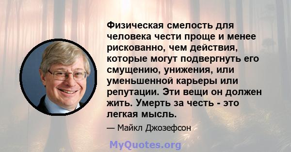 Физическая смелость для человека чести проще и менее рискованно, чем действия, которые могут подвергнуть его смущению, унижения, или уменьшенной карьеры или репутации. Эти вещи он должен жить. Умерть за честь - это