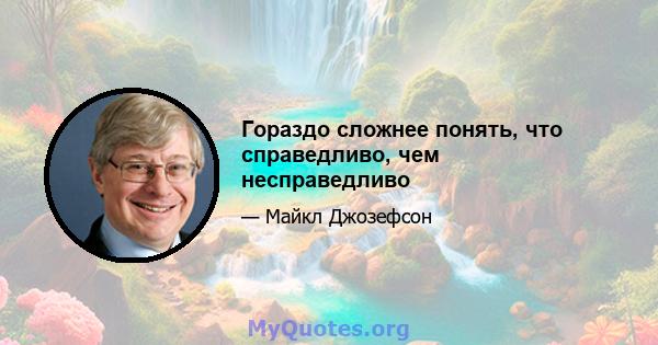 Гораздо сложнее понять, что справедливо, чем несправедливо