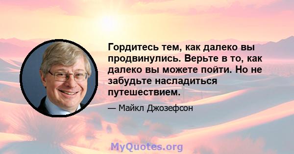 Гордитесь тем, как далеко вы продвинулись. Верьте в то, как далеко вы можете пойти. Но не забудьте насладиться путешествием.