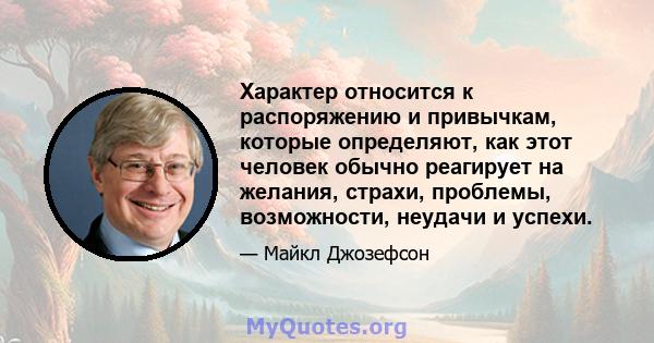 Характер относится к распоряжению и привычкам, которые определяют, как этот человек обычно реагирует на желания, страхи, проблемы, возможности, неудачи и успехи.