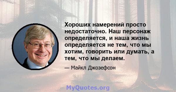 Хороших намерений просто недостаточно. Наш персонаж определяется, и наша жизнь определяется не тем, что мы хотим, говорить или думать, а тем, что мы делаем.