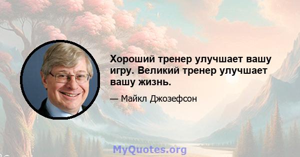 Хороший тренер улучшает вашу игру. Великий тренер улучшает вашу жизнь.