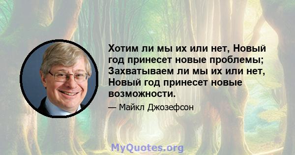 Хотим ли мы их или нет, Новый год принесет новые проблемы; Захватываем ли мы их или нет, Новый год принесет новые возможности.