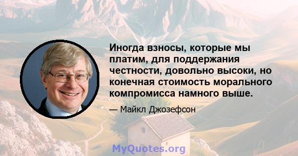 Иногда взносы, которые мы платим, для поддержания честности, довольно высоки, но конечная стоимость морального компромисса намного выше.