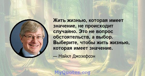 Жить жизнью, которая имеет значение, не происходит случайно. Это не вопрос обстоятельств, а выбор. Выберите, чтобы жить жизнью, которая имеет значение.