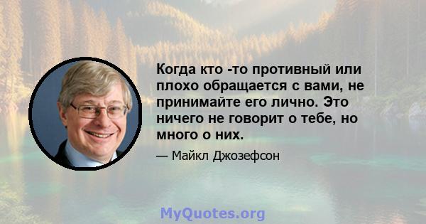 Когда кто -то противный или плохо обращается с вами, не принимайте его лично. Это ничего не говорит о тебе, но много о них.