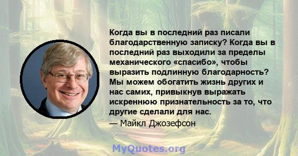 Когда вы в последний раз писали благодарственную записку? Когда вы в последний раз выходили за пределы механического «спасибо», чтобы выразить подлинную благодарность? Мы можем обогатить жизнь других и нас самих,