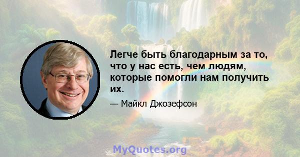 Легче быть благодарным за то, что у нас есть, чем людям, которые помогли нам получить их.