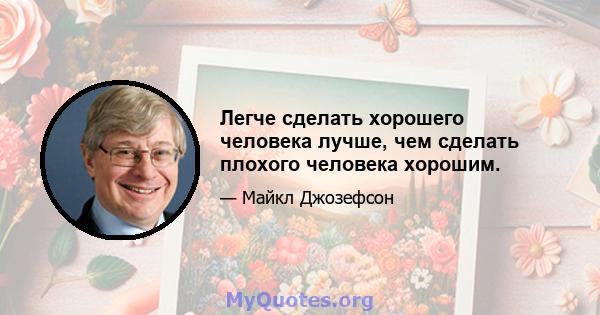 Легче сделать хорошего человека лучше, чем сделать плохого человека хорошим.