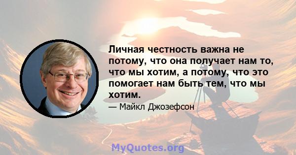 Личная честность важна не потому, что она получает нам то, что мы хотим, а потому, что это помогает нам быть тем, что мы хотим.