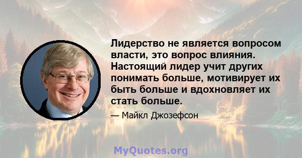 Лидерство не является вопросом власти, это вопрос влияния. Настоящий лидер учит других понимать больше, мотивирует их быть больше и вдохновляет их стать больше.