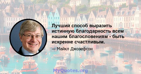 Лучший способ выразить истинную благодарность всем нашим благословениям - быть искренне счастливым.