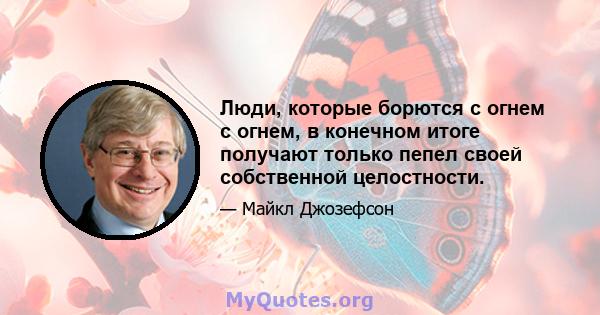 Люди, которые борются с огнем с огнем, в конечном итоге получают только пепел своей собственной целостности.