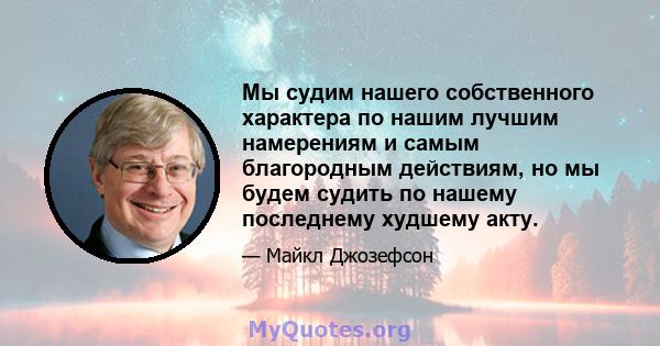 Мы судим нашего собственного характера по нашим лучшим намерениям и самым благородным действиям, но мы будем судить по нашему последнему худшему акту.