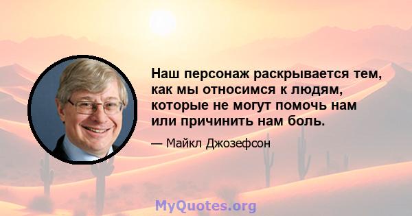 Наш персонаж раскрывается тем, как мы относимся к людям, которые не могут помочь нам или причинить нам боль.