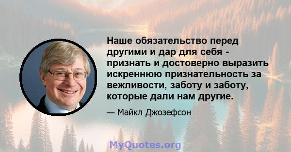 Наше обязательство перед другими и дар для себя - признать и достоверно выразить искреннюю признательность за вежливости, заботу и заботу, которые дали нам другие.