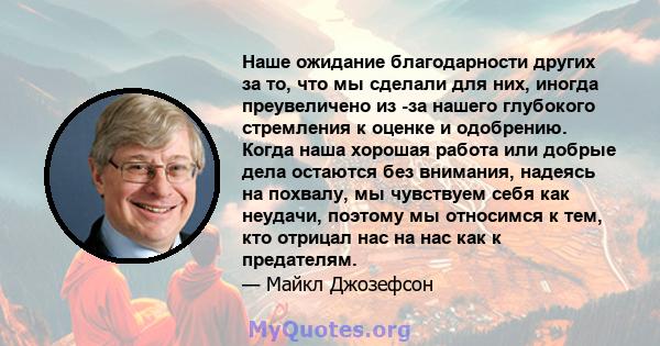 Наше ожидание благодарности других за то, что мы сделали для них, иногда преувеличено из -за нашего глубокого стремления к оценке и одобрению. Когда наша хорошая работа или добрые дела остаются без внимания, надеясь на