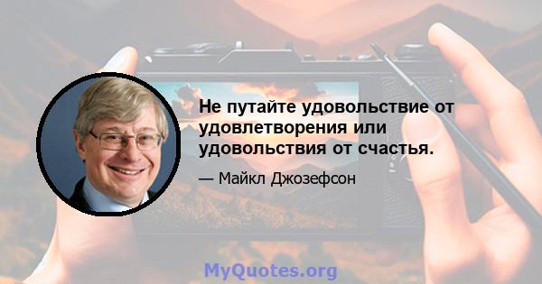 Не путайте удовольствие от удовлетворения или удовольствия от счастья.