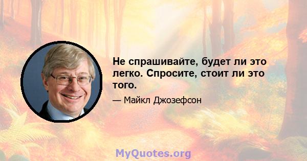 Не спрашивайте, будет ли это легко. Спросите, стоит ли это того.