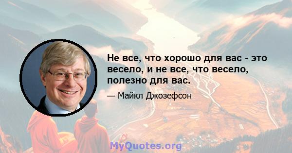 Не все, что хорошо для вас - это весело, и не все, что весело, полезно для вас.