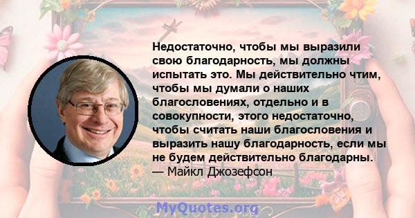 Недостаточно, чтобы мы выразили свою благодарность, мы должны испытать это. Мы действительно чтим, чтобы мы думали о наших благословениях, отдельно и в совокупности, этого недостаточно, чтобы считать наши благословения