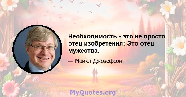 Необходимость - это не просто отец изобретения; Это отец мужества.