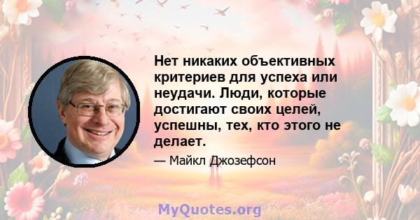 Нет никаких объективных критериев для успеха или неудачи. Люди, которые достигают своих целей, успешны, тех, кто этого не делает.