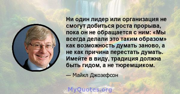 Ни один лидер или организация не смогут добиться роста прорыва, пока он не обращается с ним: «Мы всегда делали это таким образом» как возможность думать заново, а не как причина перестать думать. Имейте в виду, традиция 