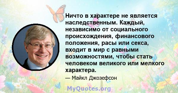 Ничто в характере не является наследственным. Каждый, независимо от социального происхождения, финансового положения, расы или секса, входит в мир с равными возможностями, чтобы стать человеком великого или мелкого