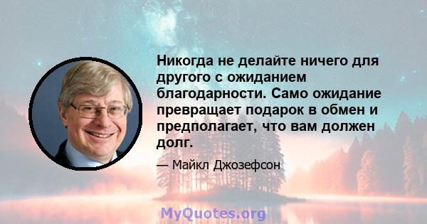 Никогда не делайте ничего для другого с ожиданием благодарности. Само ожидание превращает подарок в обмен и предполагает, что вам должен долг.