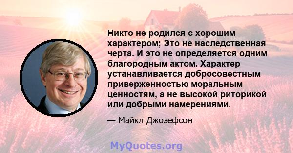 Никто не родился с хорошим характером; Это не наследственная черта. И это не определяется одним благородным актом. Характер устанавливается добросовестным приверженностью моральным ценностям, а не высокой риторикой или