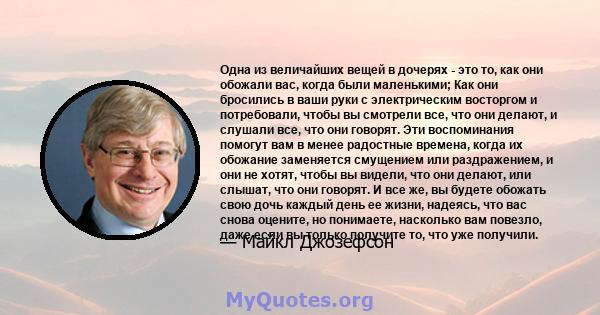 Одна из величайших вещей в дочерях - это то, как они обожали вас, когда были маленькими; Как они бросились в ваши руки с электрическим восторгом и потребовали, чтобы вы смотрели все, что они делают, и слушали все, что