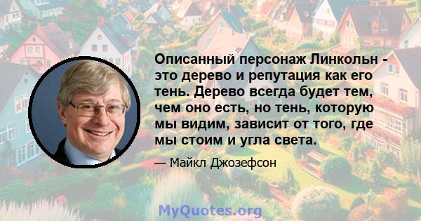 Описанный персонаж Линкольн - это дерево и репутация как его тень. Дерево всегда будет тем, чем оно есть, но тень, которую мы видим, зависит от того, где мы стоим и угла света.