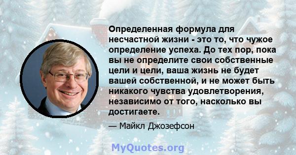 Определенная формула для несчастной жизни - это то, что чужое определение успеха. До тех пор, пока вы не определите свои собственные цели и цели, ваша жизнь не будет вашей собственной, и не может быть никакого чувства