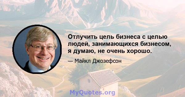 Отлучить цель бизнеса с целью людей, занимающихся бизнесом, я думаю, не очень хорошо.