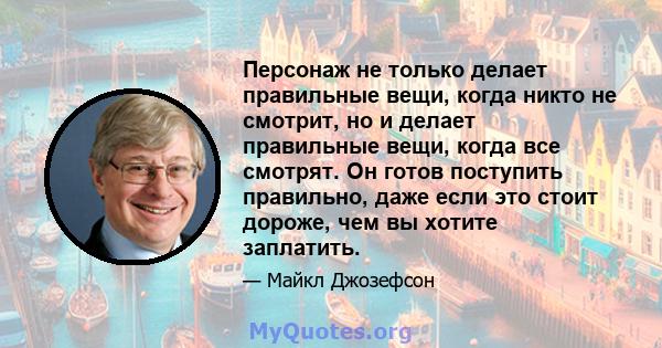 Персонаж не только делает правильные вещи, когда никто не смотрит, но и делает правильные вещи, когда все смотрят. Он готов поступить правильно, даже если это стоит дороже, чем вы хотите заплатить.