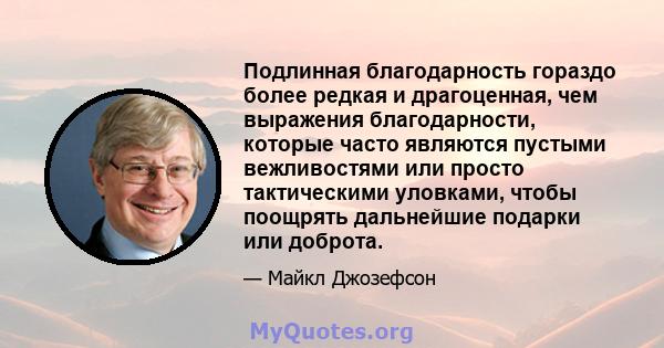 Подлинная благодарность гораздо более редкая и драгоценная, чем выражения благодарности, которые часто являются пустыми вежливостями или просто тактическими уловками, чтобы поощрять дальнейшие подарки или доброта.