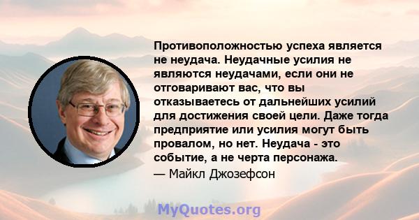 Противоположностью успеха является не неудача. Неудачные усилия не являются неудачами, если они не отговаривают вас, что вы отказываетесь от дальнейших усилий для достижения своей цели. Даже тогда предприятие или усилия 