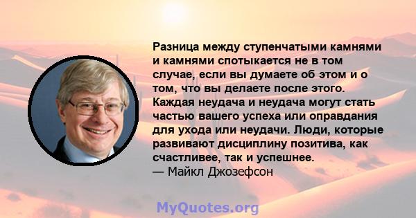 Разница между ступенчатыми камнями и камнями спотыкается не в том случае, если вы думаете об этом и о том, что вы делаете после этого. Каждая неудача и неудача могут стать частью вашего успеха или оправдания для ухода