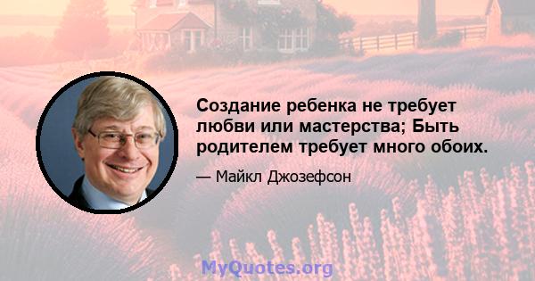 Создание ребенка не требует любви или мастерства; Быть родителем требует много обоих.