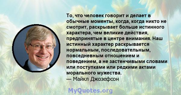 То, что человек говорит и делает в обычные моменты, когда, когда никто не смотрит, раскрывает больше истинного характера, чем великие действия, предпринятые в центре внимания. Наш истинный характер раскрывается