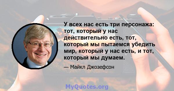 У всех нас есть три персонажа: тот, который у нас действительно есть, тот, который мы пытаемся убедить мир, который у нас есть, и тот, который мы думаем.