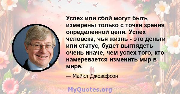 Успех или сбой могут быть измерены только с точки зрения определенной цели. Успех человека, чья жизнь - это деньги или статус, будет выглядеть очень иначе, чем успех того, кто намеревается изменить мир в мире.