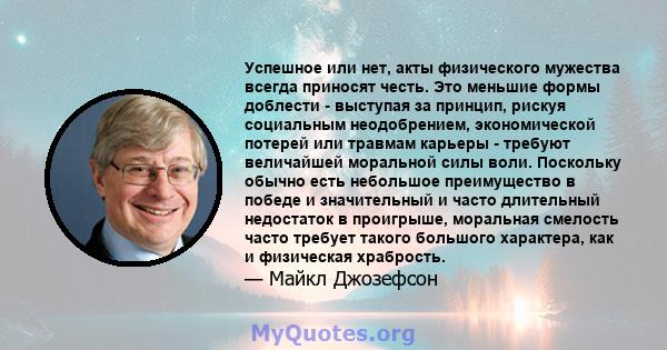 Успешное или нет, акты физического мужества всегда приносят честь. Это меньшие формы доблести - выступая за принцип, рискуя социальным неодобрением, экономической потерей или травмам карьеры - требуют величайшей