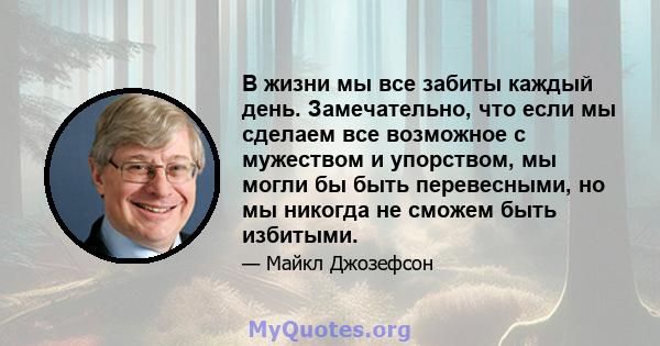 В жизни мы все забиты каждый день. Замечательно, что если мы сделаем все возможное с мужеством и упорством, мы могли бы быть перевесными, но мы никогда не сможем быть избитыми.