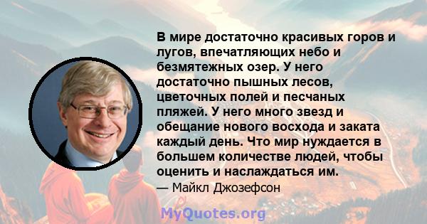 В мире достаточно красивых горов и лугов, впечатляющих небо и безмятежных озер. У него достаточно пышных лесов, цветочных полей и песчаных пляжей. У него много звезд и обещание нового восхода и заката каждый день. Что